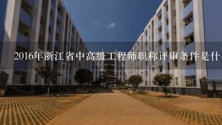 2016年浙江省中高级工程师职称评审条件是什么，具体