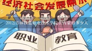 2012j吉林铁道职业技术学院在内蒙招多少人