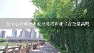 全国心理疏导职业技能培训证书含金量高吗