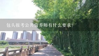 包头报考公共营养师有什么要求？