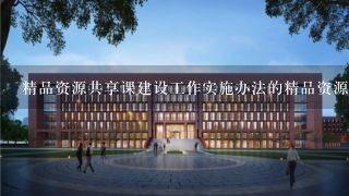 精品资源共享课建设工作实施办法的精品资源共享课建设的组织与实施