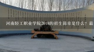 河南轻工职业学院2018的招生简章是什么？最好说一下院校的官网地址和历年分数线