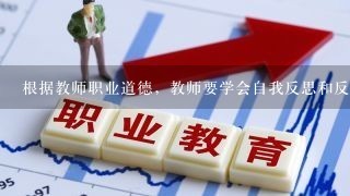 根据教师职业道德，教师要学会自我反思和反省。()