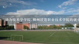 动力技术学学院,柳州铁道职业技术学院的就业前景？