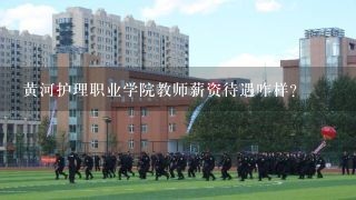 黄河护理职业学院教师薪资待遇咋样?