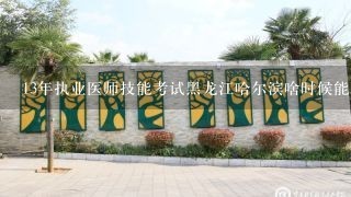 13年执业医师技能考试黑龙江哈尔滨啥时候能查成绩啊？