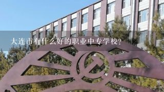 大连市有什么好的职业中专学校？