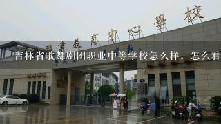 吉林省歌舞剧团职业中等学校怎么样，怎么看着不大呢