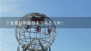 宁夏建设职业技术学院怎么样？