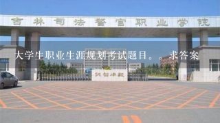 大学生职业生涯规划考试题目。求答案