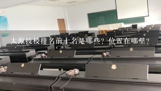 太原技校排名前十名是哪些？位置在哪里？