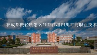 在成都做轻轨怎么到都江堰四川工商职业技术学院