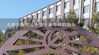 天津市西青区中等专业学校的简介