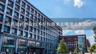 青岛港湾职业技术学校将来去哪里工作2021