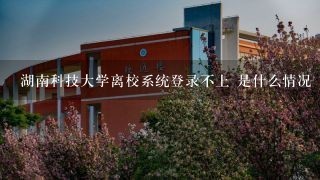 湖南科技大学离校系统登录不上 是什么情况 急急急急