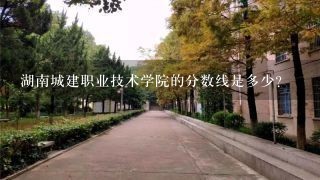 湖南城建职业技术学院的分数线是多少？