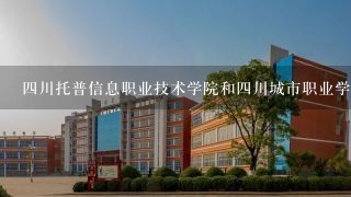 四川托普信息职业技术学院和四川城市职业学院哪个好？