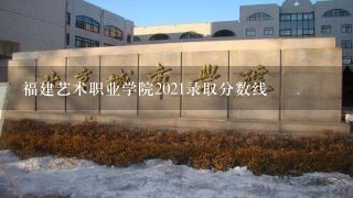 福建艺术职业学院2021录取分数线