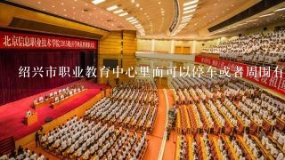 绍兴市职业教育中心里面可以停车或者周围有免费停车场吗