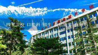 四平卫校 口腔科 招生 最后能靠 医师吗