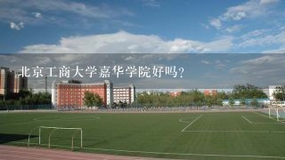 北京工商大学嘉华学院好吗？