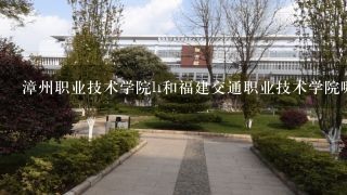 漳州职业技术学院h和福建交通职业技术学院哪个好？
