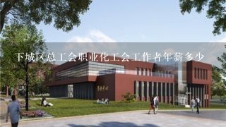 下城区总工会职业化工会工作者年薪多少