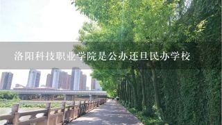 洛阳科技职业学院是公办还旦民办学校