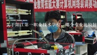 关于阳江第一职业技术学校，哪个专业比较好？就业前景如何？