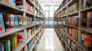 请问建筑施工企业职业健康制度