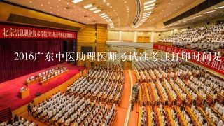 2016广东中医助理医师考试准考证打印时间是几号？还有多久？