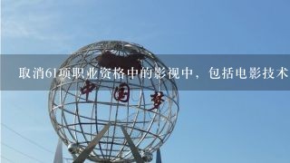 取消61项职业资格中的影视中，包括电影技术放映员吗