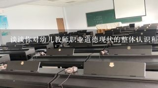 谈谈你对幼儿教师职业道德现状的整体认识和感受？