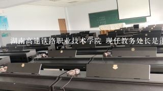 湖南高速铁路职业技术学院 现任教务处长是谁