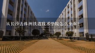 从长沙去株洲铁道技术学院怎么坐车?