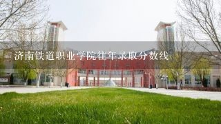 济南铁道职业学院往年录取分数线