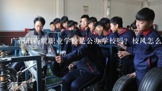 广州市商贸职业学校是公办学校吗？校风怎么样？校园环境好吗？