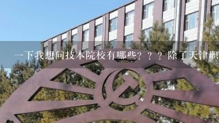 一下我想问技本院校有哪些？？？除了天津职业师范大学还有哪些