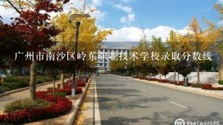 广州市南沙区岭东职业技术学校录取分数线