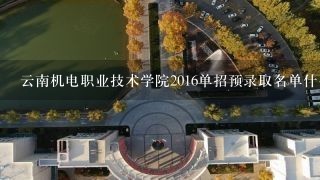 云南机电职业技术学院2016单招预录取名单什么时候