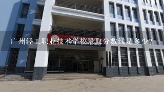 广州轻工职业技术学校录取分数线是多少？