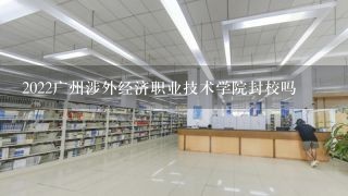 2022广州涉外经济职业技术学院封校吗