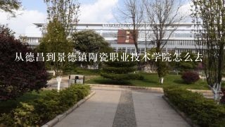 从德昌到景德镇陶瓷职业技术学院怎么去