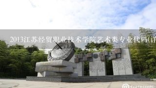 2013江苏经贸职业技术学院艺术类专业代码(详细)。