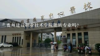 贵州建设职业技术学院能转专业吗？