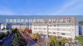 甘肃建筑职业技术学院，在什么地方?