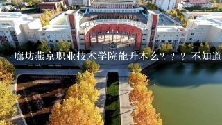 廊坊燕京职业技术学院能升本么？？？不知道这个学校好不好，有木有给点意见的？？？