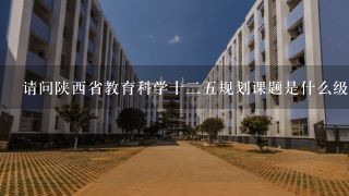 请问陕西省教育科学十二五规划课题是什么级别的项目开？