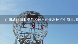 广州城建职业学院2019年普通高校招生简章,招生专业