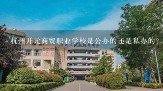 杭州开元商贸职业学校是公办的还是私办的?